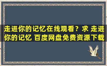 走进你的记忆在线观看？求 走进你的记忆 百度网盘免费资源下载链接,谢谢